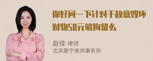 你好问一下针对于故意毁坏财物50元够拘留么