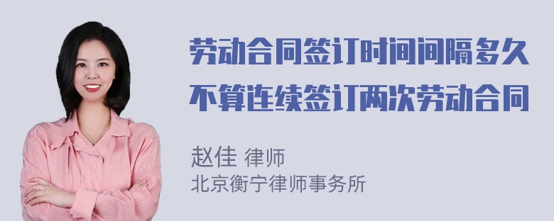 劳动合同签订时间间隔多久不算连续签订两次劳动合同