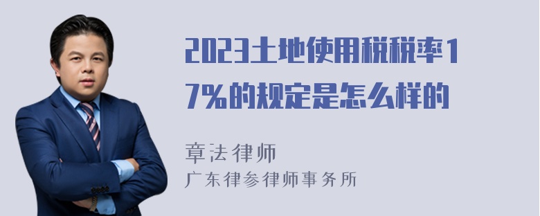 2023土地使用税税率17％的规定是怎么样的