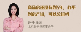 商品房还没有到5年，办不到房产证，可以公证吗