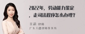 2022年，劳动能力鉴定，走司法程序怎么办理？