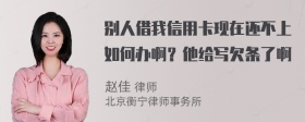 别人借我信用卡现在还不上如何办啊？他给写欠条了啊