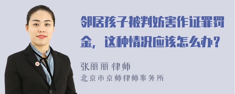 邻居孩子被判妨害作证罪罚金，这种情况应该怎么办？