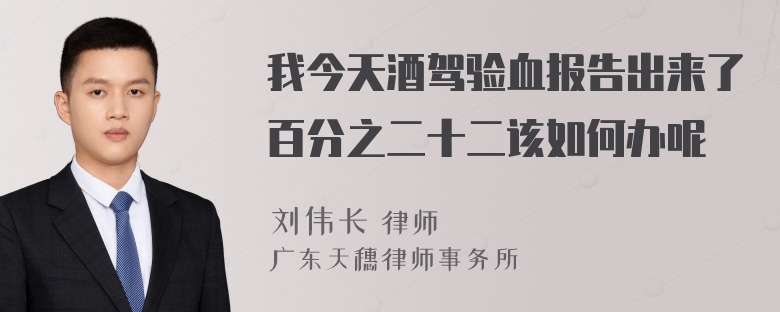 我今天酒驾验血报告出来了百分之二十二该如何办呢