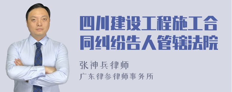 四川建设工程施工合同纠纷告人管辖法院