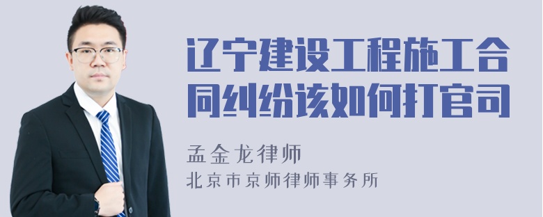 辽宁建设工程施工合同纠纷该如何打官司