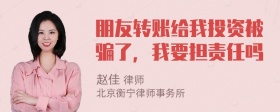 朋友转账给我投资被骗了，我要担责任吗