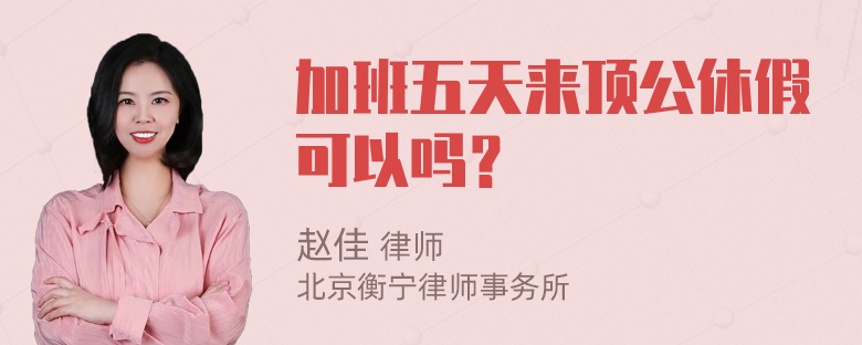 加班五天来顶公休假可以吗？