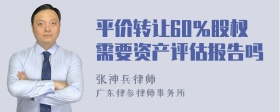 平价转让60％股权需要资产评估报告吗