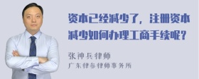 资本已经减少了，注册资本减少如何办理工商手续呢？