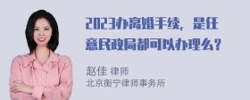 2023办离婚手续，是任意民政局都可以办理么？