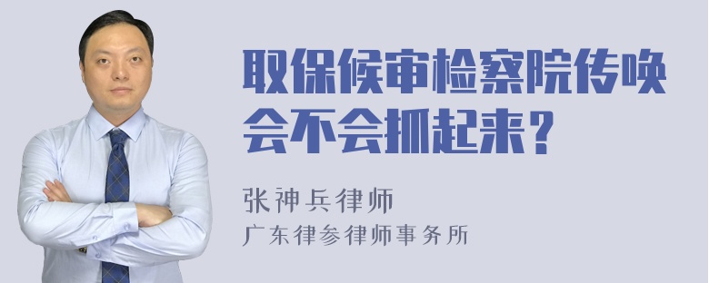 取保候审检察院传唤会不会抓起来？