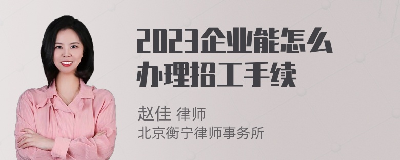 2023企业能怎么办理招工手续