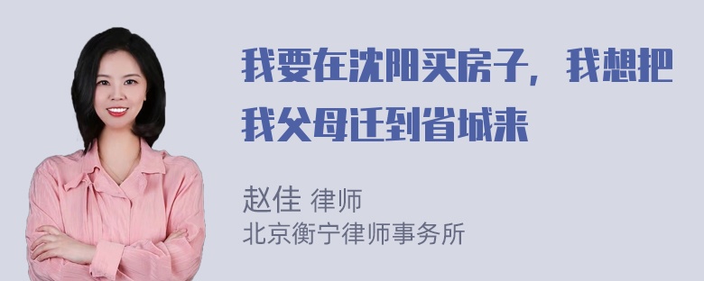 我要在沈阳买房子，我想把我父母迁到省城来