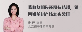 我和女朋友还没有结婚，请问婚前财产该怎么公证