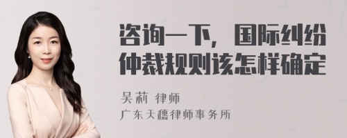 咨询一下，国际纠纷仲裁规则该怎样确定