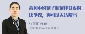 合同中约定了制定仲裁委解决争议，还可以去法院吗