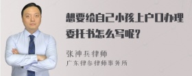 想要给自己小孩上户口办理委托书怎么写呢？