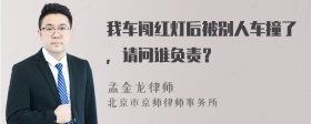 我车闯红灯后被别人车撞了，请问谁负责？