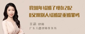 我98年结婚了现在2020又跟别人结婚是重婚罪吗