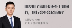 朋友用了信用卡还不上如何办，银行会不会起诉呢？