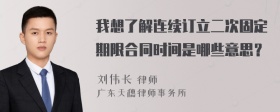 我想了解连续订立二次固定期限合同时间是哪些意思？