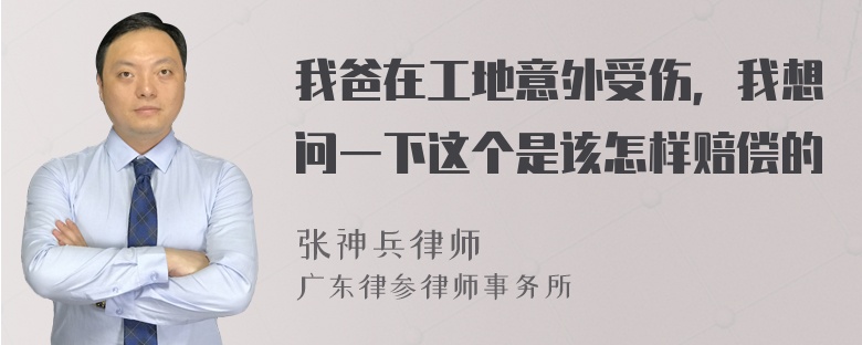 我爸在工地意外受伤，我想问一下这个是该怎样赔偿的