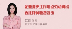 企业变更工作地点劳动纠纷委托律师收费多少