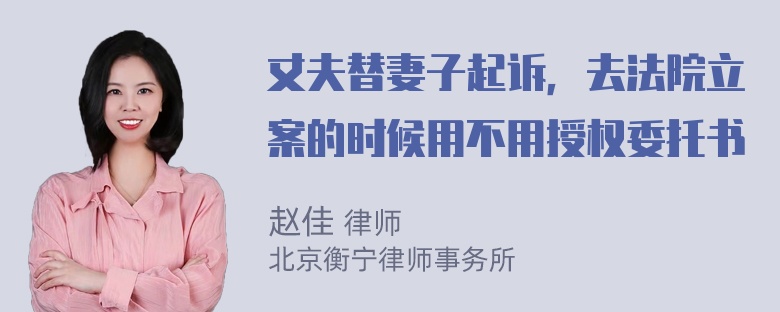 丈夫替妻子起诉，去法院立案的时候用不用授权委托书