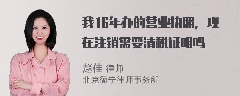 我16年办的营业执照，现在注销需要清税证明吗