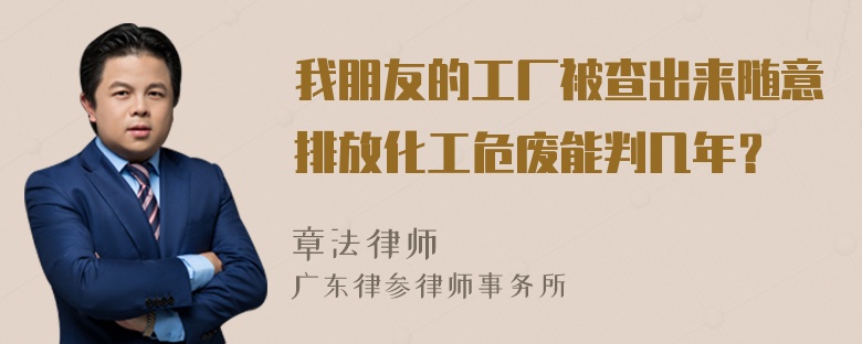 我朋友的工厂被查出来随意排放化工危废能判几年？