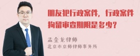 朋友犯行政案件，行政案件拘留审查期限是多少？