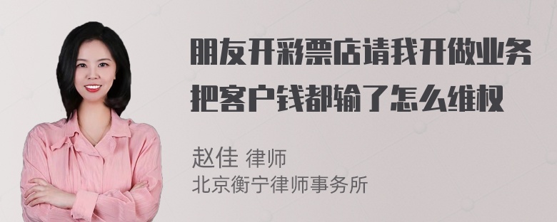 朋友开彩票店请我开做业务把客户钱都输了怎么维权