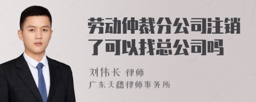 劳动仲裁分公司注销了可以找总公司吗