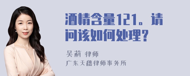 酒精含量121。请问该如何处理？