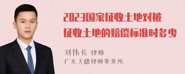 2023国家征收土地对被征收土地的赔偿标准时多少