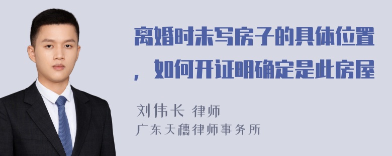 离婚时未写房子的具体位置，如何开证明确定是此房屋