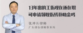 13年出的工伤现在还在职可申请领取伤残补助金吗