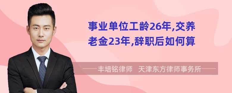 事业单位工龄26年,交养老金23年,辞职后如何算