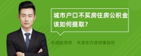 城市户口不买房住房公积金该如何提取？