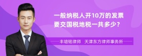 一般纳税人开10万的发票要交国税地税一共多少？