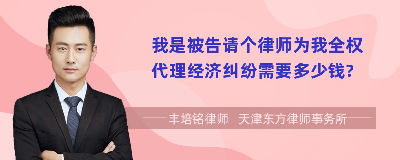 我是被告请个律师为我全权代理经济纠纷需要多少钱?