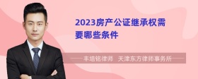 2023房产公证继承权需要哪些条件