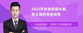 2023年失独家庭补助，其父母的养老政策