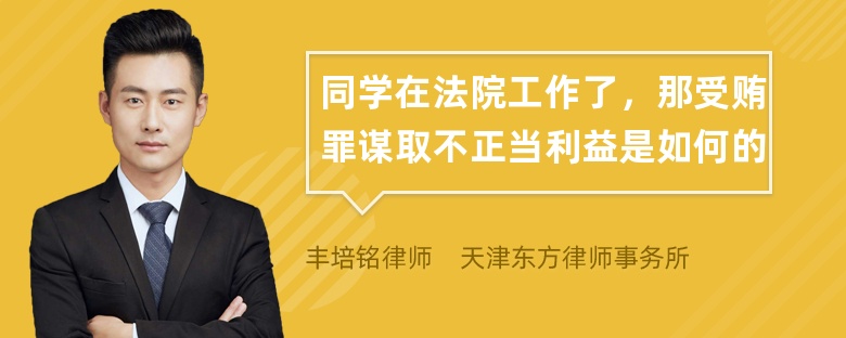 同学在法院工作了，那受贿罪谋取不正当利益是如何的