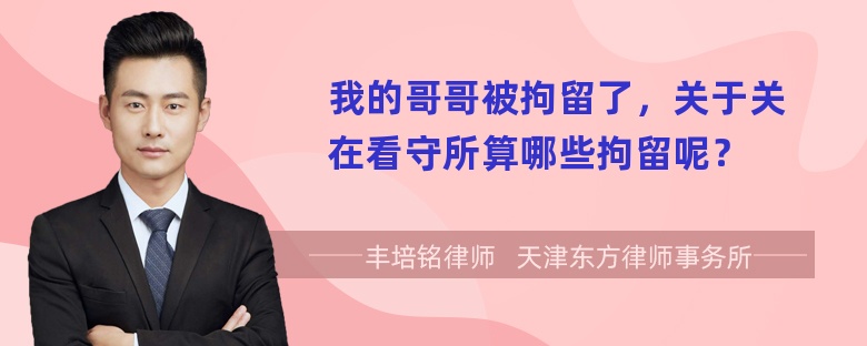 我的哥哥被拘留了，关于关在看守所算哪些拘留呢？