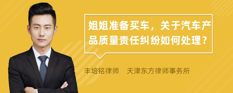 姐姐准备买车，关于汽车产品质量责任纠纷如何处理？