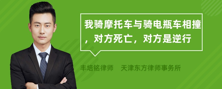 我骑摩托车与骑电瓶车相撞，对方死亡，对方是逆行