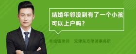 结婚年邻没到有了一个小孩可以上户吗？