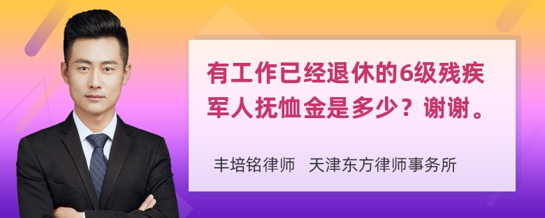 有工作已经退休的6级残疾军人抚恤金是多少？谢谢。